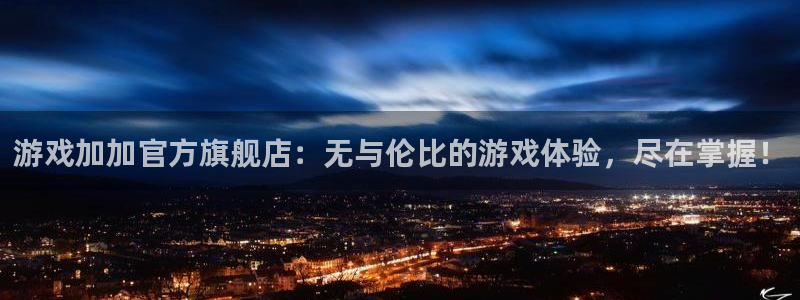 南宫发布：游戏加加官方旗舰店：无与伦比的游戏体验，尽在掌握！