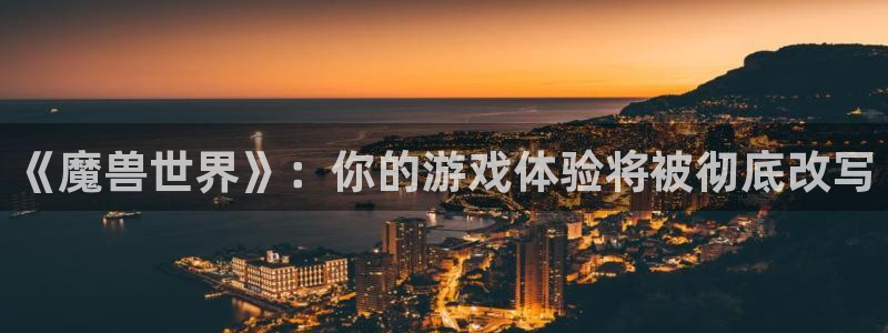 南宫贴吧新鲜事：《魔兽世界》：你的游戏体验将被彻底改写