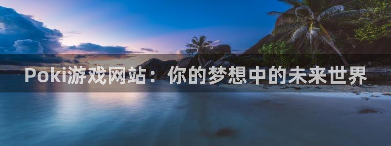 南宫ios下载：Poki游戏网站：你的梦想中的未来世界