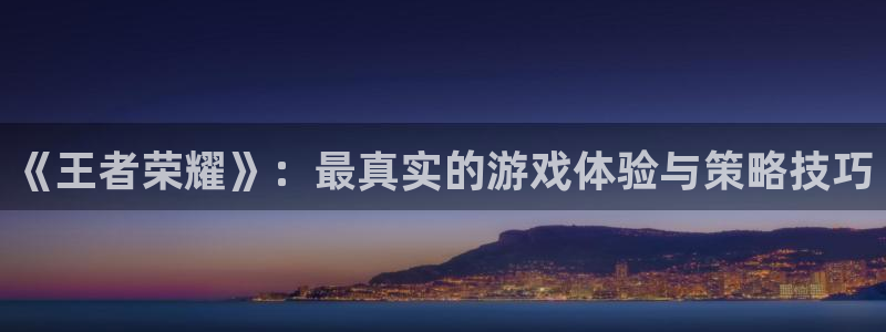 南宫官网平台：《王者荣耀》：最真实的游戏体验与策略技巧