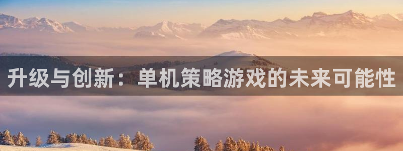 南宫娱乐最新官网直播视频：升级与创新：单机策略游戏的未来可能