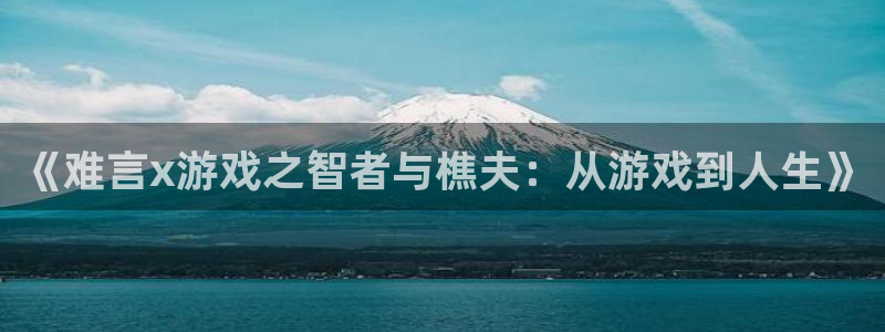 南宫娱乐集团老板是谁啊视频：《难言x游戏之智者与樵夫：从游戏